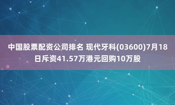 中国股票配资公司排名 现代牙科(03600)7月18日斥资41.57万港元回购10万股