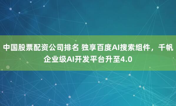 中国股票配资公司排名 独享百度AI搜索组件，千帆企业级AI开发平台升至4.0