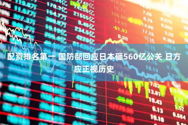配资排名第一 国防部回应日本砸560亿公关 日方应正视历史