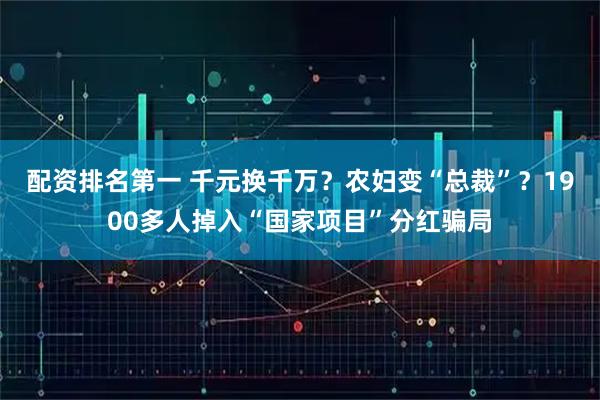 配资排名第一 千元换千万？农妇变“总裁”？1900多人掉入“国家项目”分红骗局