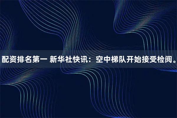 配资排名第一 新华社快讯：空中梯队开始接受检阅。