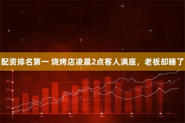 配资排名第一 烧烤店凌晨2点客人满座，老板却睡了