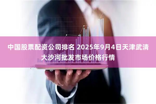 中国股票配资公司排名 2025年9月4日天津武清大沙河批发市场价格行情