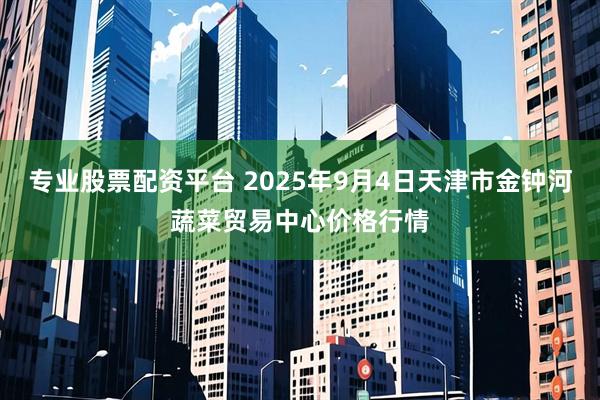 专业股票配资平台 2025年9月4日天津市金钟河蔬菜贸易中心价格行情
