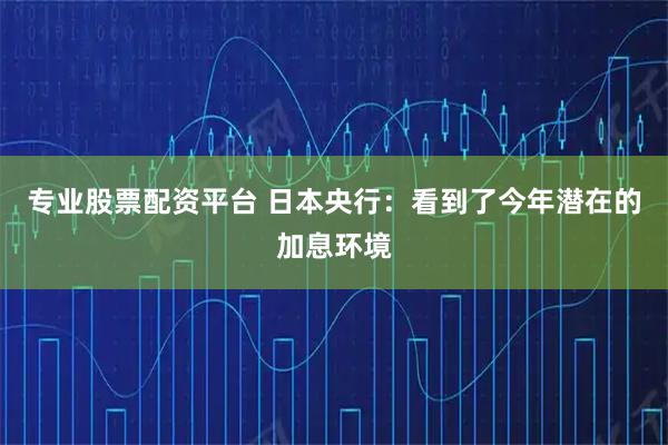 专业股票配资平台 日本央行：看到了今年潜在的加息环境