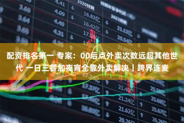 配资排名第一 专家：00后点外卖次数远超其他世代 一日三餐加夜宵全靠外卖解决丨跨界连麦