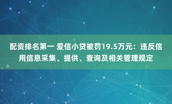 配资排名第一 爱信小贷被罚19.5万元：违反信用信息采集、提供、查询及相关管理规定