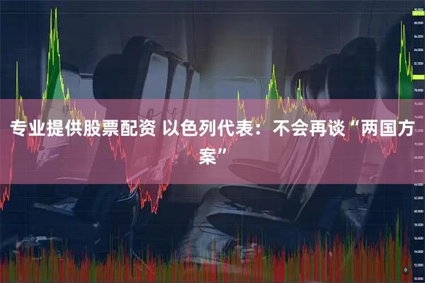 专业提供股票配资 以色列代表：不会再谈“两国方案”