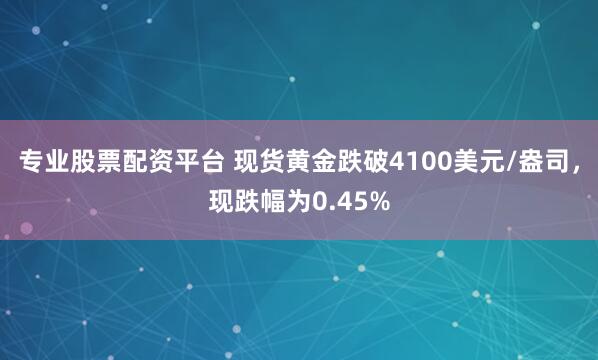 专业股票配资平台 现货黄金跌破4100美元/盎司，现跌幅为0.45%