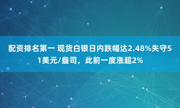 配资排名第一 现货白银日内跌幅达2.48%失守51美元/盎司，此前一度涨超2%