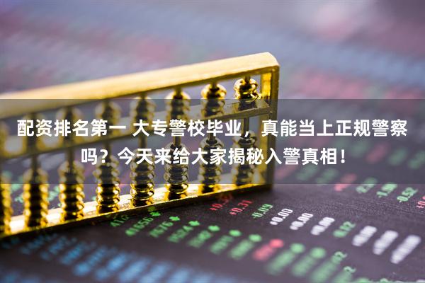 配资排名第一 大专警校毕业，真能当上正规警察吗？今天来给大家揭秘入警真相！