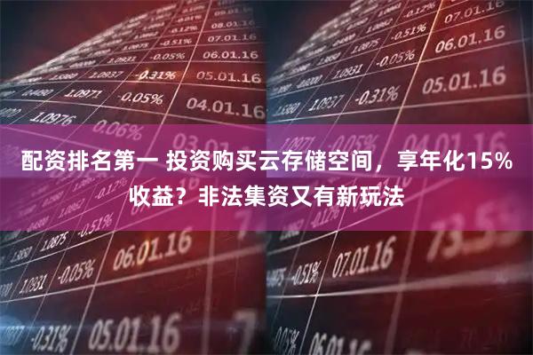 配资排名第一 投资购买云存储空间，享年化15%收益？非法集资又有新玩法