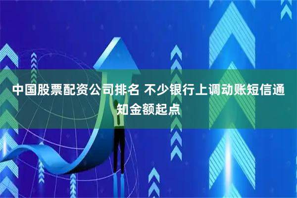 中国股票配资公司排名 不少银行上调动账短信通知金额起点