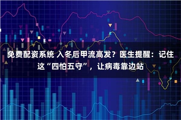 免费配资系统 入冬后甲流高发？医生提醒：记住这“四怕五守”，让病毒靠边站