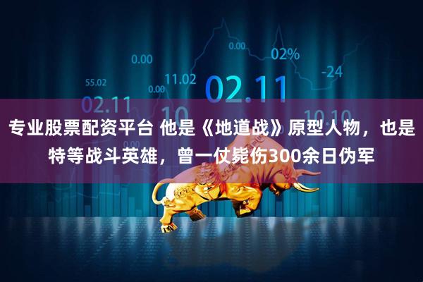 专业股票配资平台 他是《地道战》原型人物，也是特等战斗英雄，曾一仗毙伤300余日伪军