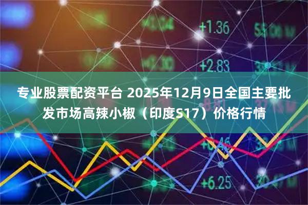 专业股票配资平台 2025年12月9日全国主要批发市场高辣小椒（印度S17）价格行情