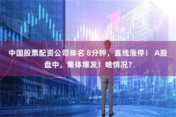 中国股票配资公司排名 8分钟，直线涨停！ A股盘中，集体爆发！啥情况？