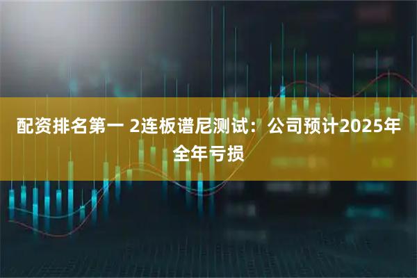 配资排名第一 2连板谱尼测试：公司预计2025年全年亏损