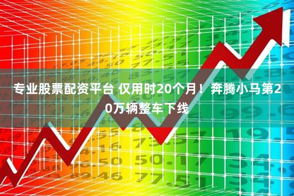 专业股票配资平台 仅用时20个月！奔腾小马第20万辆整车下线