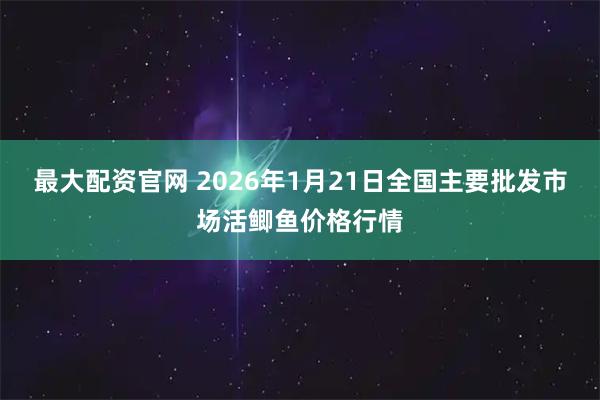 最大配资官网 2026年1月21日全国主要批发市场活鲫鱼价格行情