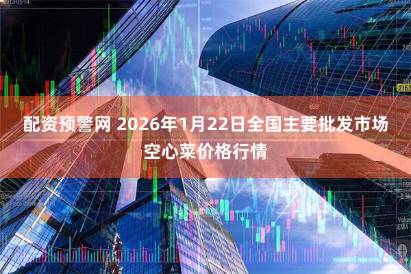 配资预警网 2026年1月22日全国主要批发市场空心菜价格行情