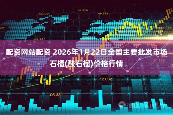 配资网站配资 2026年1月22日全国主要批发市场石榴(酸石榴)价格行情