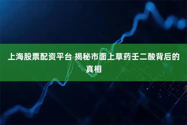 上海股票配资平台 揭秘市面上草药壬二酸背后的真相