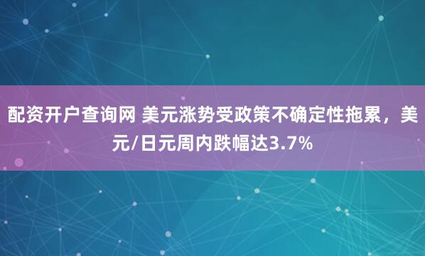 配资开户查询网 美元涨势受政策不确定性拖累，美元/日元周内跌幅达3.7%