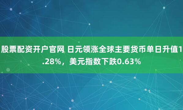 股票配资开户官网 日元领涨全球主要货币单日升值1.28%，美元指数下跌0.63%