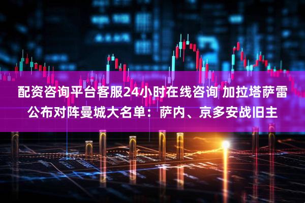 配资咨询平台客服24小时在线咨询 加拉塔萨雷公布对阵曼城大名单：萨内、京多安战旧主