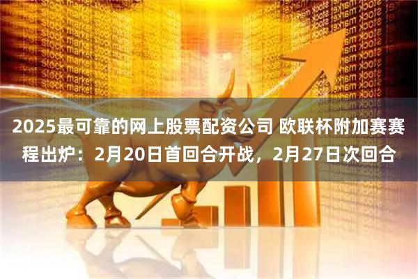 2025最可靠的网上股票配资公司 欧联杯附加赛赛程出炉：2月20日首回合开战，2月27日次回合