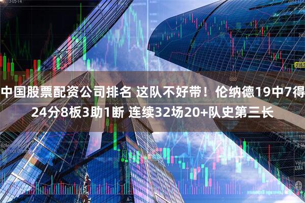 中国股票配资公司排名 这队不好带！伦纳德19中7得24分8板3助1断 连续32场20+队史第三长