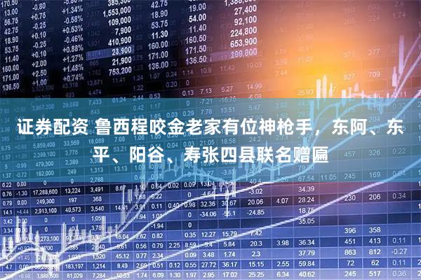 证券配资 鲁西程咬金老家有位神枪手，东阿、东平、阳谷、寿张四县联名赠匾