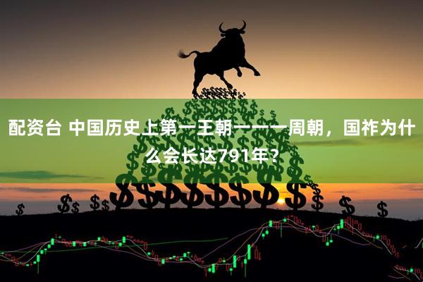 配资台 中国历史上第一王朝一一一周朝，国祚为什么会长达791年？