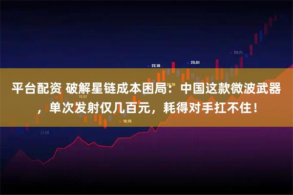 平台配资 破解星链成本困局：中国这款微波武器，单次发射仅几百元，耗得对手扛不住！