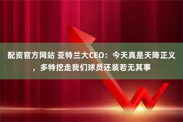 配资官方网站 亚特兰大CEO：今天真是天降正义，多特挖走我们球员还装若无其事