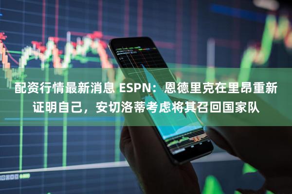 配资行情最新消息 ESPN：恩德里克在里昂重新证明自己，安切洛蒂考虑将其召回国家队