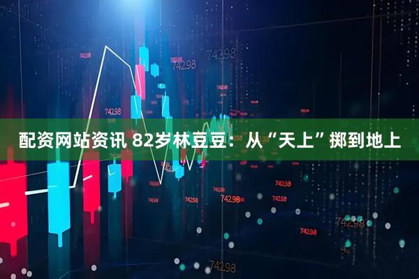 配资网站资讯 82岁林豆豆：从“天上”掷到地上