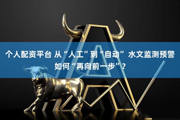个人配资平台 从“人工”到“自动” 水文监测预警如何“再向前一步”？