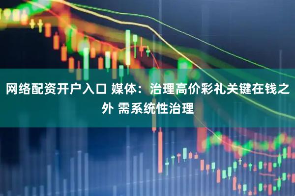 网络配资开户入口 媒体：治理高价彩礼关键在钱之外 需系统性治理
