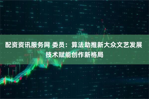 配资资讯服务网 委员：算法助推新大众文艺发展 技术赋能创作新格局