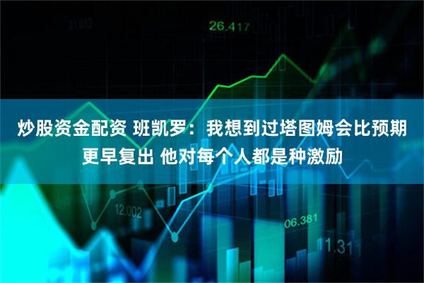 炒股资金配资 班凯罗：我想到过塔图姆会比预期更早复出 他对每个人都是种激励