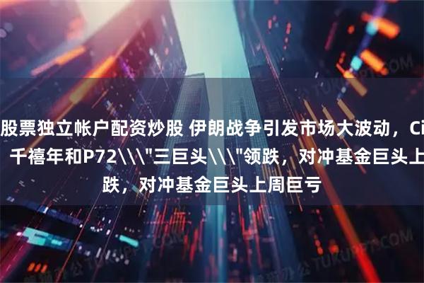 股票独立帐户配资炒股 伊朗战争引发市场大波动，Citadel、千禧年和P72\＂三巨头\＂领跌，对冲基金巨头上周巨亏