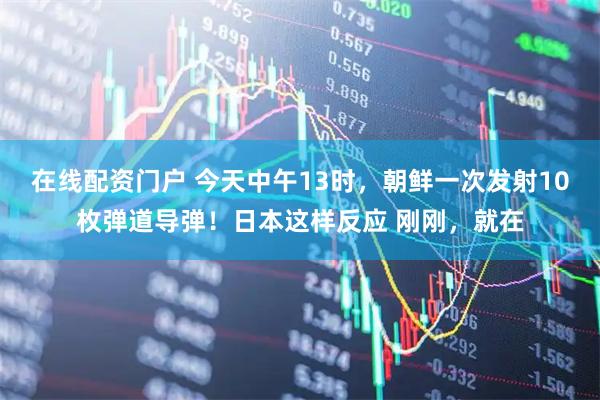 在线配资门户 今天中午13时，朝鲜一次发射10枚弹道导弹！日本这样反应 刚刚，就在