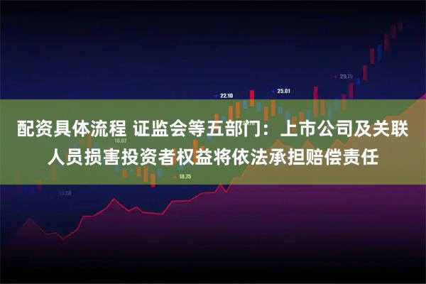 配资具体流程 证监会等五部门：上市公司及关联人员损害投资者权益将依法承担赔偿责任